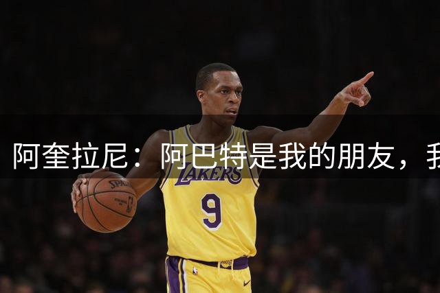 阿奎拉尼：阿巴特是我的朋友，我们曾经并肩踢球，我十分敬重他
